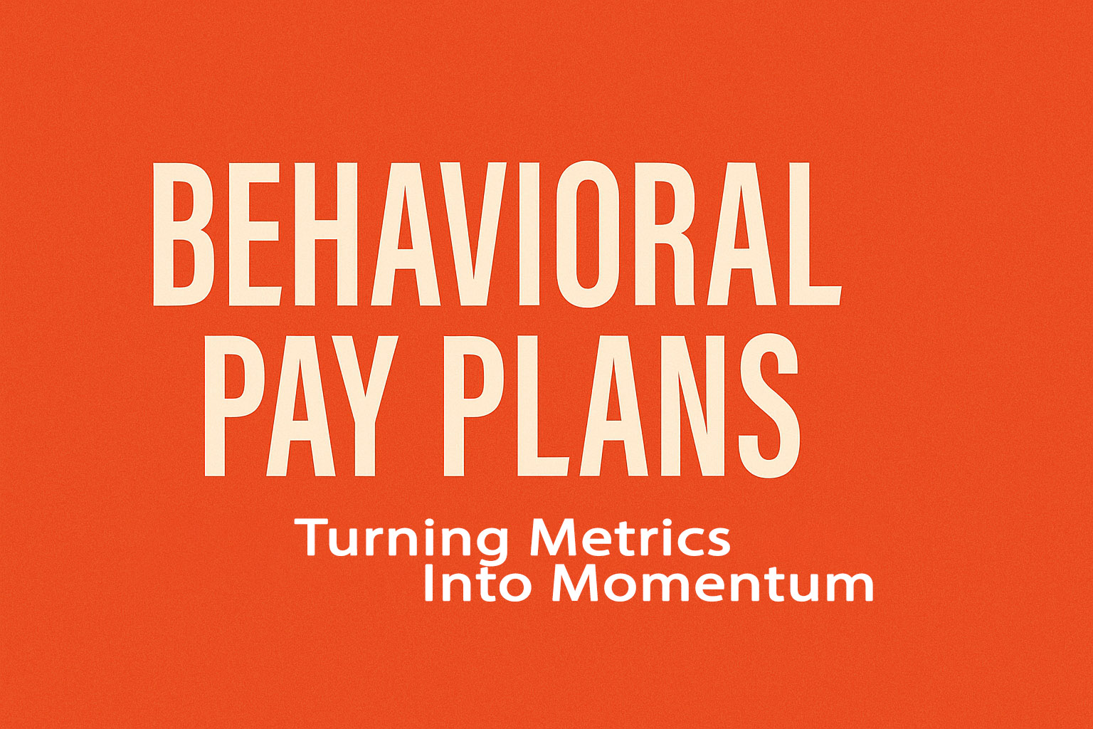 Bold cream-colored text reading "BEHAVIORAL PAY PLANS" and "Turning Metrics Into Momentum" on a bright orange background.